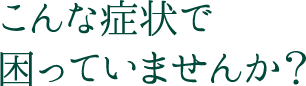 こんな症状で困っていませんか？